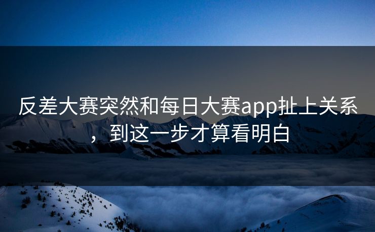 反差大赛突然和每日大赛app扯上关系，到这一步才算看明白