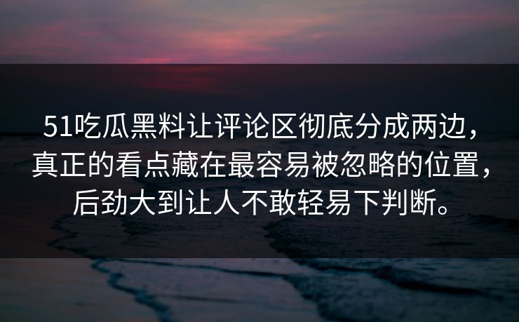 51吃瓜黑料让评论区彻底分成两边，真正的看点藏在最容易被忽略的位置，后劲大到让人不敢轻易下判断。