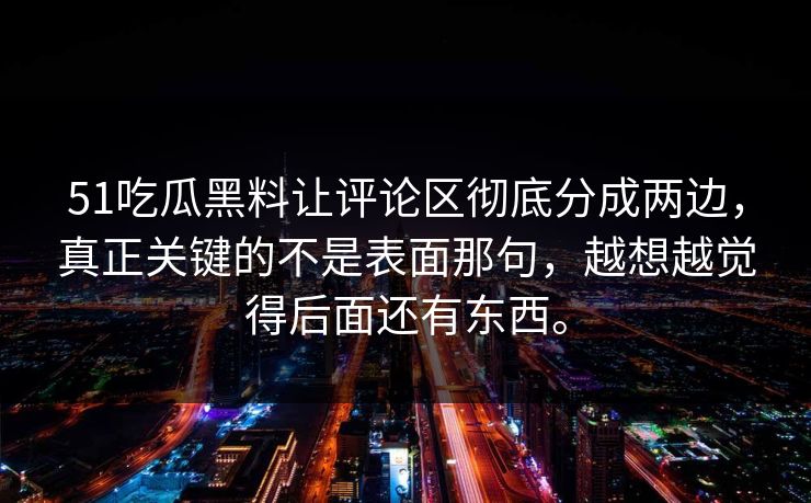51吃瓜黑料让评论区彻底分成两边，真正关键的不是表面那句，越想越觉得后面还有东西。