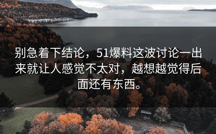 别急着下结论，51爆料这波讨论一出来就让人感觉不太对，越想越觉得后面还有东西。