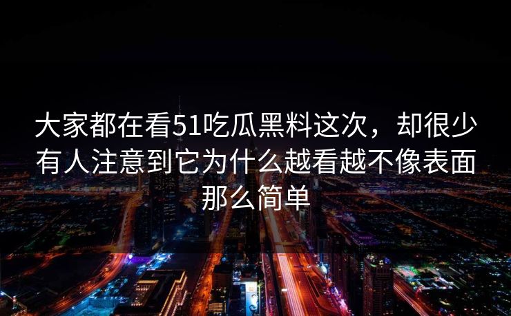 大家都在看51吃瓜黑料这次，却很少有人注意到它为什么越看越不像表面那么简单