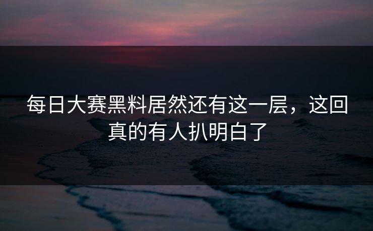 每日大赛黑料居然还有这一层，这回真的有人扒明白了