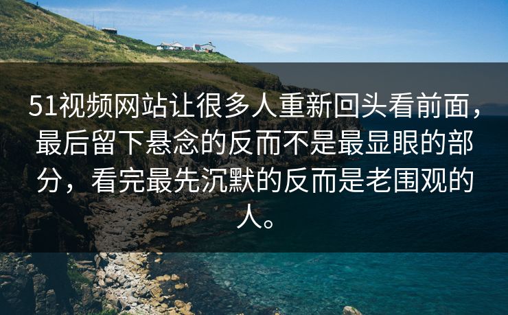 51视频网站让很多人重新回头看前面，最后留下悬念的反而不是最显眼的部分，看完最先沉默的反而是老围观的人。