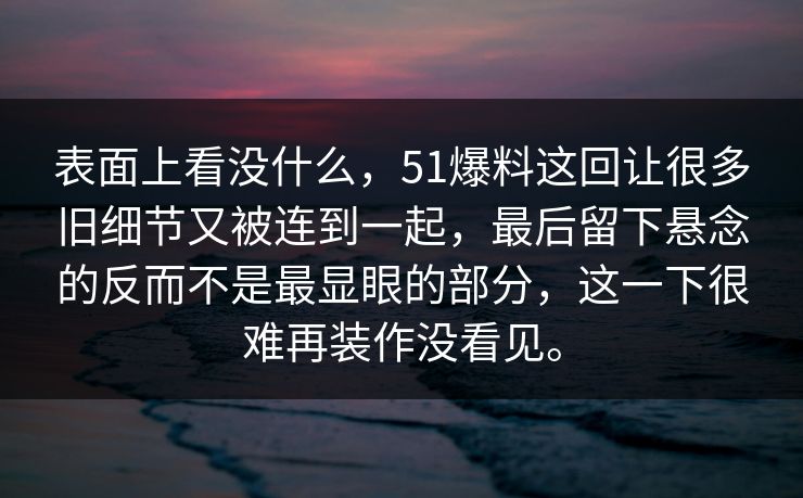 表面上看没什么，51爆料这回让很多旧细节又被连到一起，最后留下悬念的反而不是最显眼的部分，这一下很难再装作没看见。