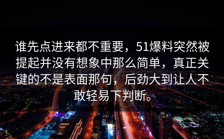 谁先点进来都不重要，51爆料突然被提起并没有想象中那么简单，真正关键的不是表面那句，后劲大到让人不敢轻易下判断。