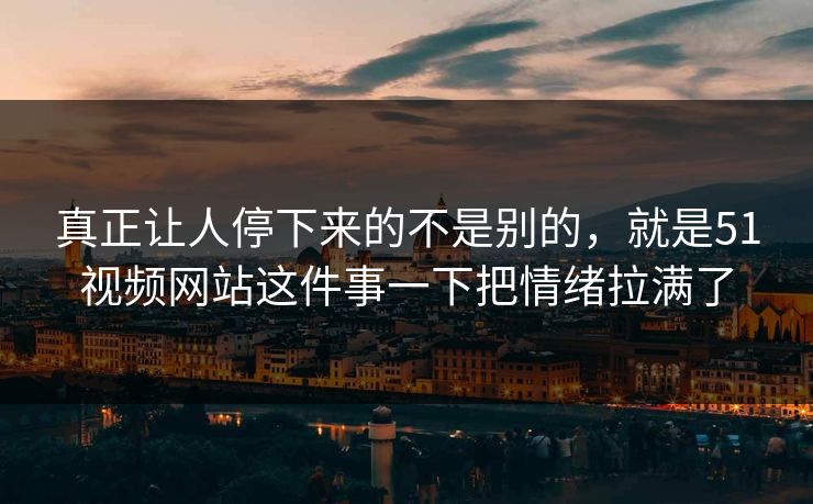 真正让人停下来的不是别的，就是51视频网站这件事一下把情绪拉满了