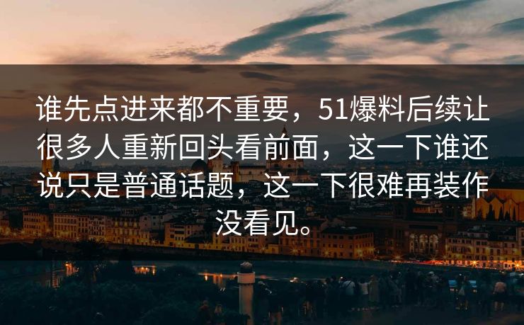 谁先点进来都不重要，51爆料后续让很多人重新回头看前面，这一下谁还说只是普通话题，这一下很难再装作没看见。