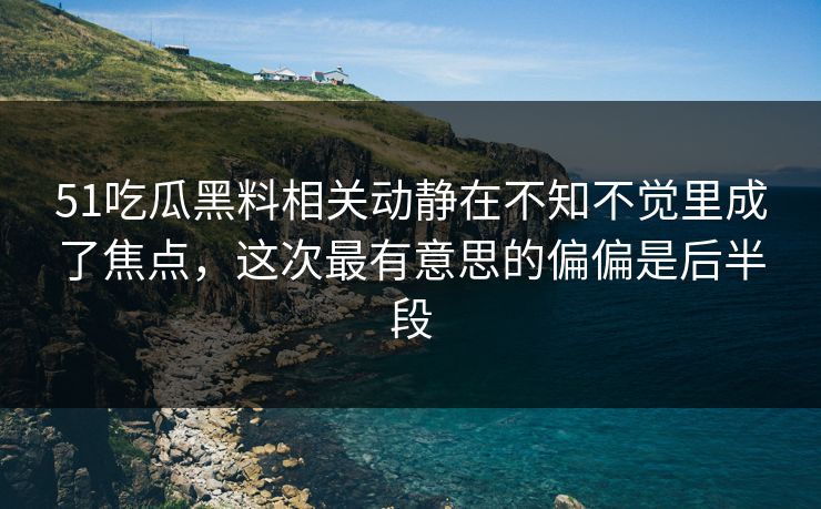 51吃瓜黑料相关动静在不知不觉里成了焦点，这次最有意思的偏偏是后半段