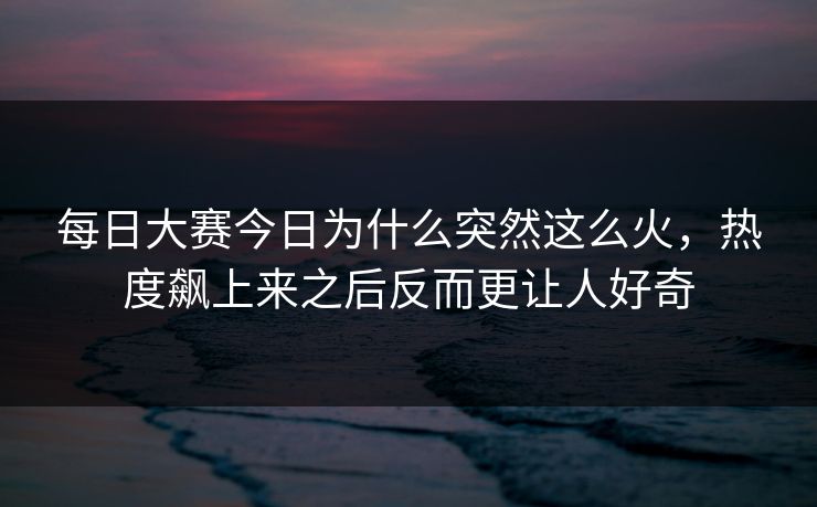 每日大赛今日为什么突然这么火，热度飙上来之后反而更让人好奇