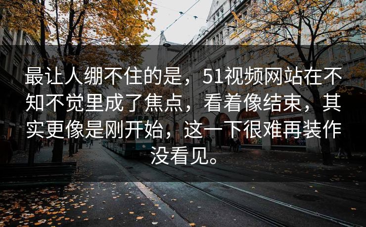 最让人绷不住的是，51视频网站在不知不觉里成了焦点，看着像结束，其实更像是刚开始，这一下很难再装作没看见。