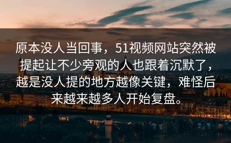 原本没人当回事，51视频网站突然被提起让不少旁观的人也跟着沉默了，越是没人提的地方越像关键，难怪后来越来越多人开始复盘。