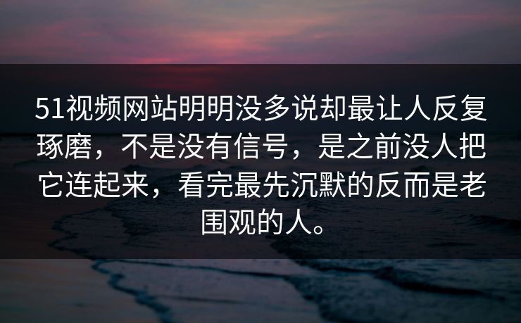 51视频网站明明没多说却最让人反复琢磨，不是没有信号，是之前没人把它连起来，看完最先沉默的反而是老围观的人。