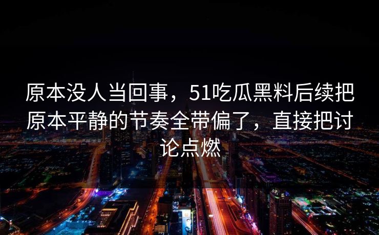 原本没人当回事，51吃瓜黑料后续把原本平静的节奏全带偏了，直接把讨论点燃