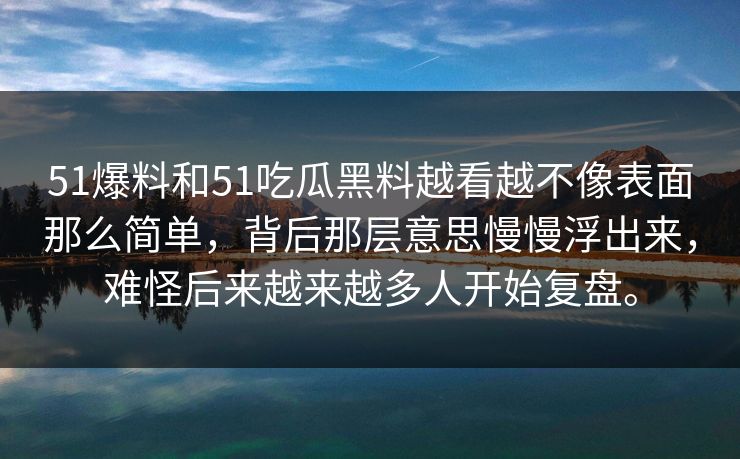 51爆料和51吃瓜黑料越看越不像表面那么简单，背后那层意思慢慢浮出来，难怪后来越来越多人开始复盘。