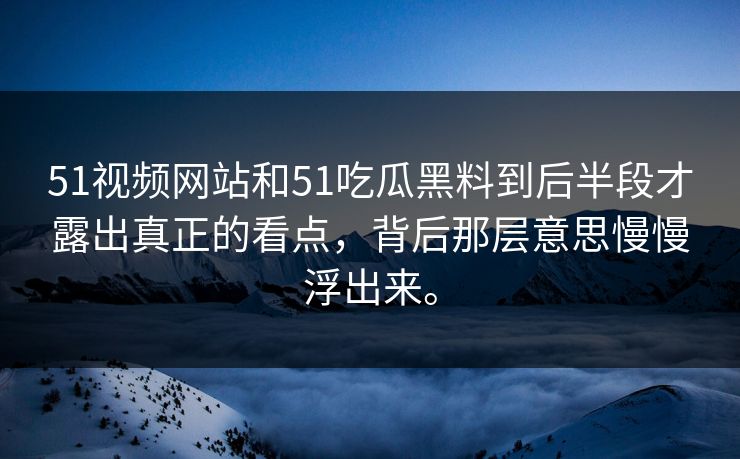 51视频网站和51吃瓜黑料到后半段才露出真正的看点，背后那层意思慢慢浮出来。
