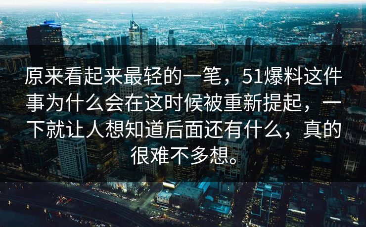 原来看起来最轻的一笔，51爆料这件事为什么会在这时候被重新提起，一下就让人想知道后面还有什么，真的很难不多想。