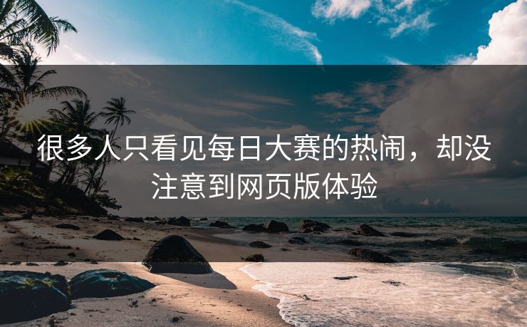 很多人只看见每日大赛的热闹，却没注意到网页版体验