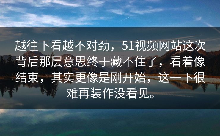 越往下看越不对劲，51视频网站这次背后那层意思终于藏不住了，看着像结束，其实更像是刚开始，这一下很难再装作没看见。