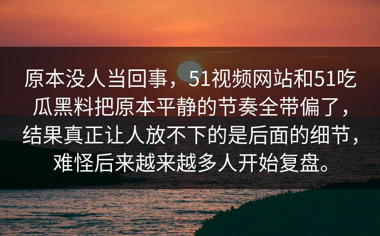 原本没人当回事，51视频网站和51吃瓜黑料把原本平静的节奏全带偏了，结果真正让人放不下的是后面的细节，难怪后来越来越多人开始复盘。