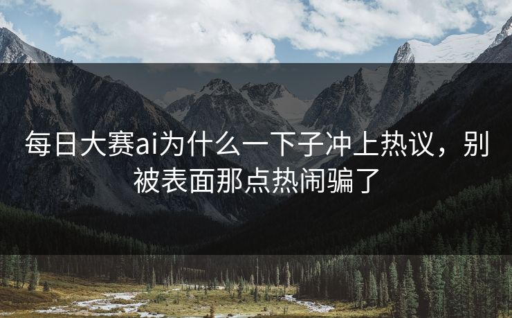 每日大赛ai为什么一下子冲上热议，别被表面那点热闹骗了