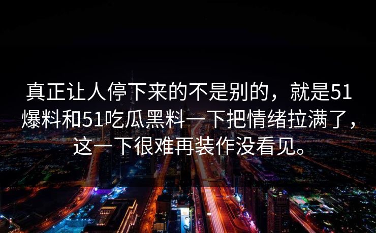 真正让人停下来的不是别的，就是51爆料和51吃瓜黑料一下把情绪拉满了，这一下很难再装作没看见。