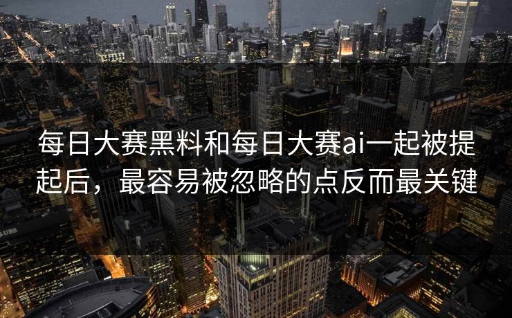 每日大赛黑料和每日大赛ai一起被提起后，最容易被忽略的点反而最关键