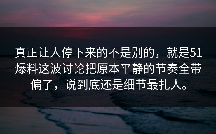 真正让人停下来的不是别的，就是51爆料这波讨论把原本平静的节奏全带偏了，说到底还是细节最扎人。