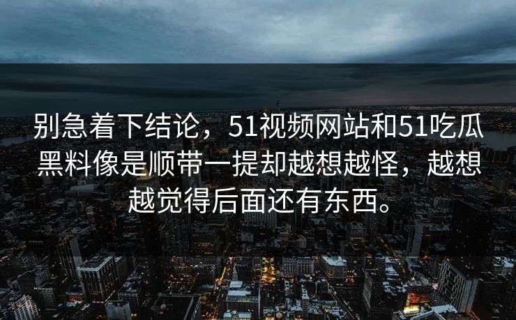 别急着下结论，51视频网站和51吃瓜黑料像是顺带一提却越想越怪，越想越觉得后面还有东西。