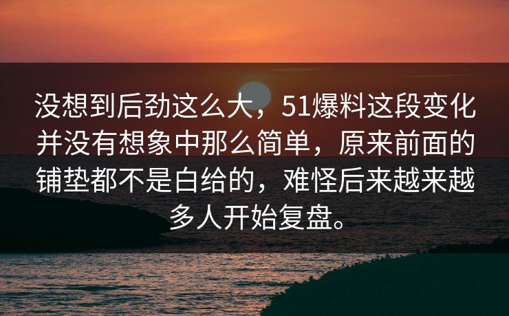 没想到后劲这么大，51爆料这段变化并没有想象中那么简单，原来前面的铺垫都不是白给的，难怪后来越来越多人开始复盘。