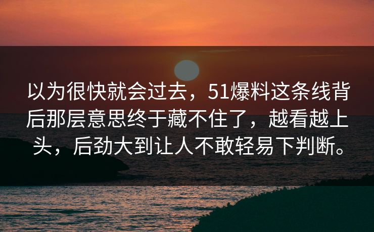 以为很快就会过去,51爆料这条线背后那层意思终于藏不住了,越看越上头,后劲大到让人不敢轻易下判断。 以为很快就会过去,51爆料这条线背后那层意思终于藏不住了,越看越上头,后劲大到让人不敢轻易下判断。