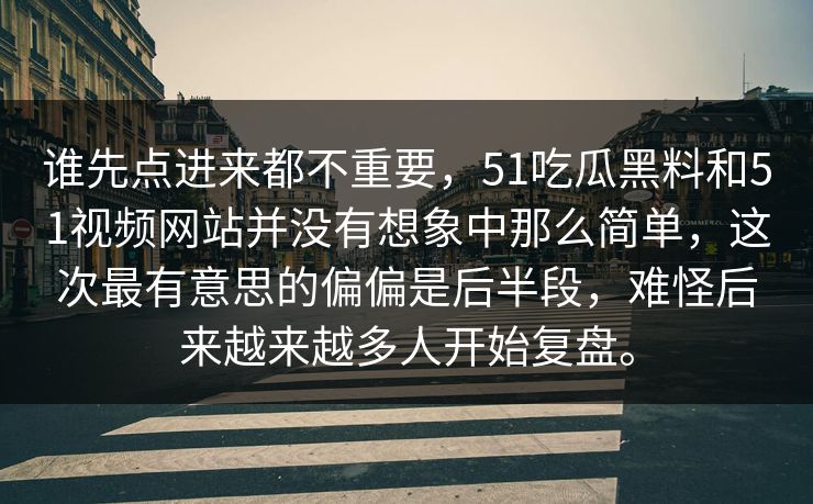谁先点进来都不重要,51吃瓜黑料和51视频网站并没有想象中那么简单,这次最有意思的偏偏是后半段,难怪后来越来越多人开始复盘。 谁先点进来都不重要,51吃瓜黑料和51视频网站并没有想象中那么简单,这次最有意思的偏偏是后半段,难怪后来越来越多人开始复盘。