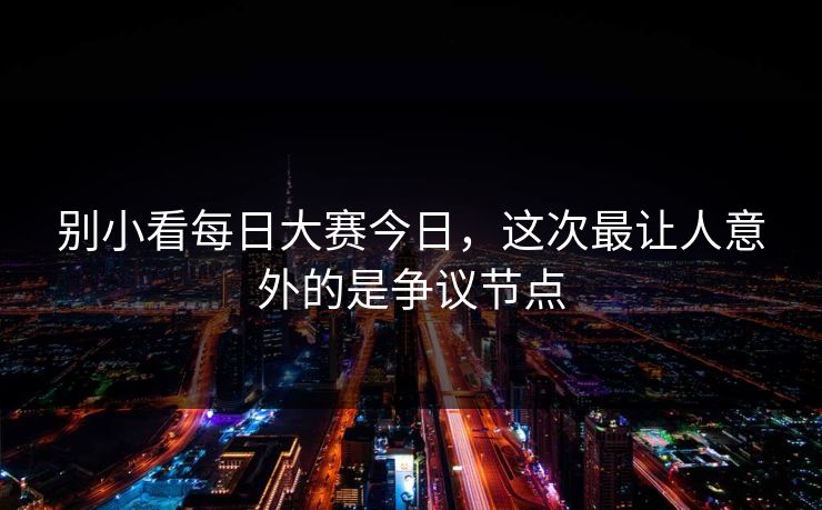 别小看每日大赛今日,这次最让人意外的是争议节点 别小看每日大赛今日,这次最让人意外的是争议节点