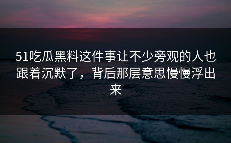 51吃瓜黑料这件事让不少旁观的人也跟着沉默了，背后那层意思慢慢浮出来