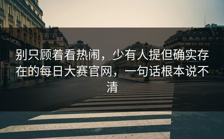 别只顾着看热闹，少有人提但确实存在的每日大赛官网，一句话根本说不清
