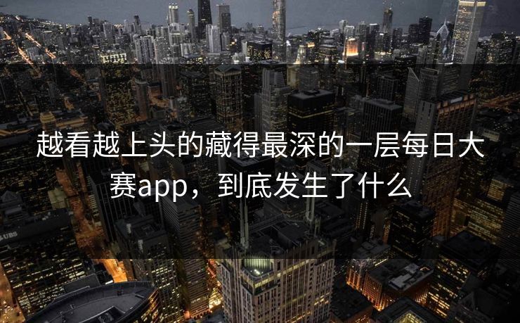 越看越上头的藏得最深的一层每日大赛app，到底发生了什么