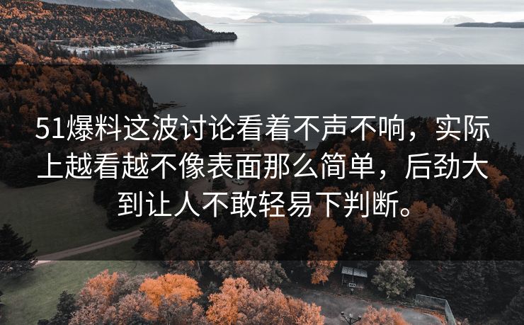 51爆料这波讨论看着不声不响，实际上越看越不像表面那么简单，后劲大到让人不敢轻易下判断。