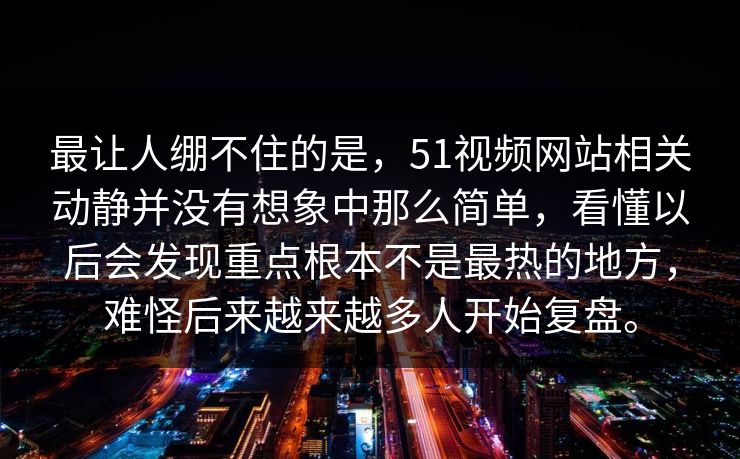最让人绷不住的是，51视频网站相关动静并没有想象中那么简单，看懂以后会发现重点根本不是最热的地方，难怪后来越来越多人开始复盘。