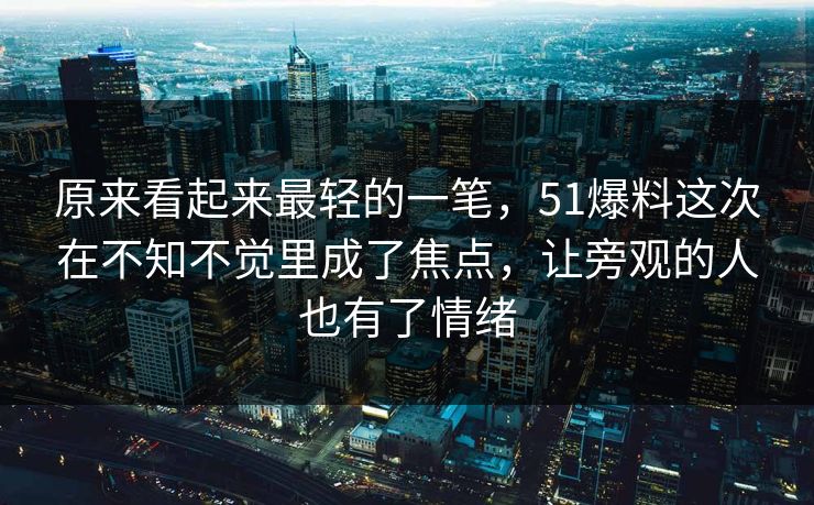 原来看起来最轻的一笔，51爆料这次在不知不觉里成了焦点，让旁观的人也有了情绪