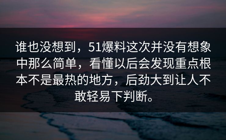 谁也没想到，51爆料这次并没有想象中那么简单，看懂以后会发现重点根本不是最热的地方，后劲大到让人不敢轻易下判断。