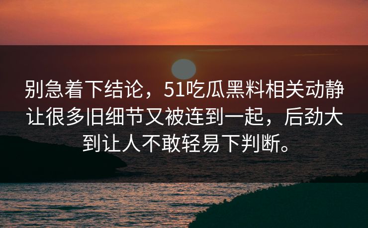 别急着下结论，51吃瓜黑料相关动静让很多旧细节又被连到一起，后劲大到让人不敢轻易下判断。