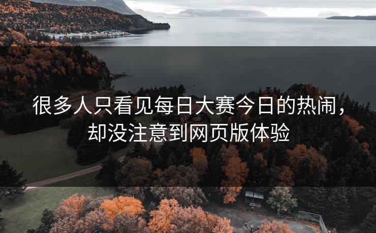 很多人只看见每日大赛今日的热闹，却没注意到网页版体验