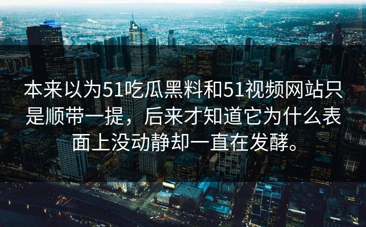 本来以为51吃瓜黑料和51视频网站只是顺带一提，后来才知道它为什么表面上没动静却一直在发酵。