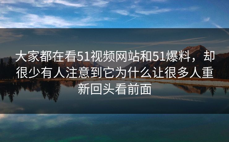 大家都在看51视频网站和51爆料，却很少有人注意到它为什么让很多人重新回头看前面