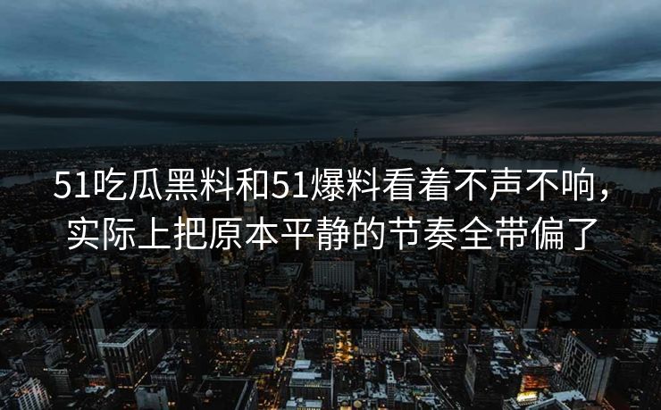 51吃瓜黑料和51爆料看着不声不响，实际上把原本平静的节奏全带偏了
