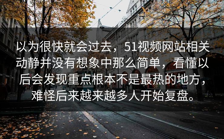 以为很快就会过去，51视频网站相关动静并没有想象中那么简单，看懂以后会发现重点根本不是最热的地方，难怪后来越来越多人开始复盘。