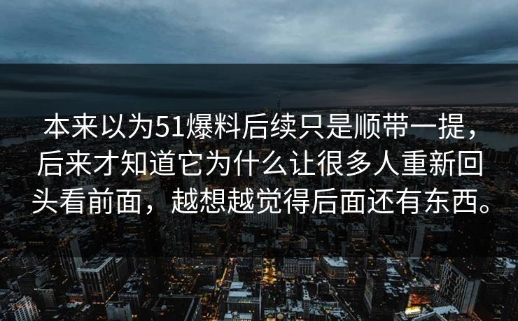 本来以为51爆料后续只是顺带一提，后来才知道它为什么让很多人重新回头看前面，越想越觉得后面还有东西。