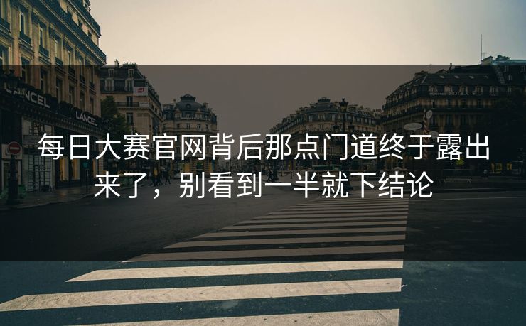 每日大赛官网背后那点门道终于露出来了，别看到一半就下结论