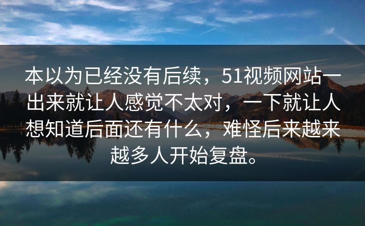 本以为已经没有后续，51视频网站一出来就让人感觉不太对，一下就让人想知道后面还有什么，难怪后来越来越多人开始复盘。