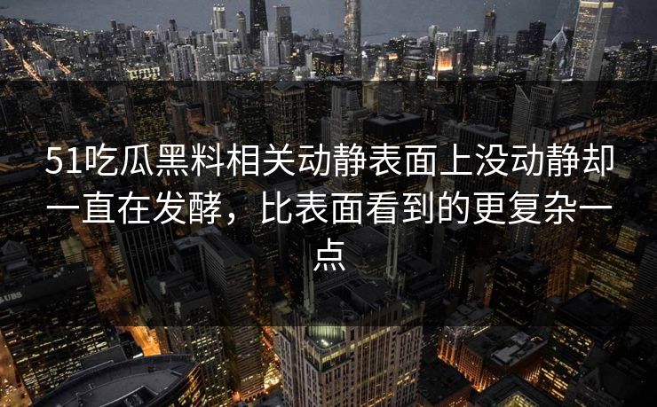 51吃瓜黑料相关动静表面上没动静却一直在发酵，比表面看到的更复杂一点
