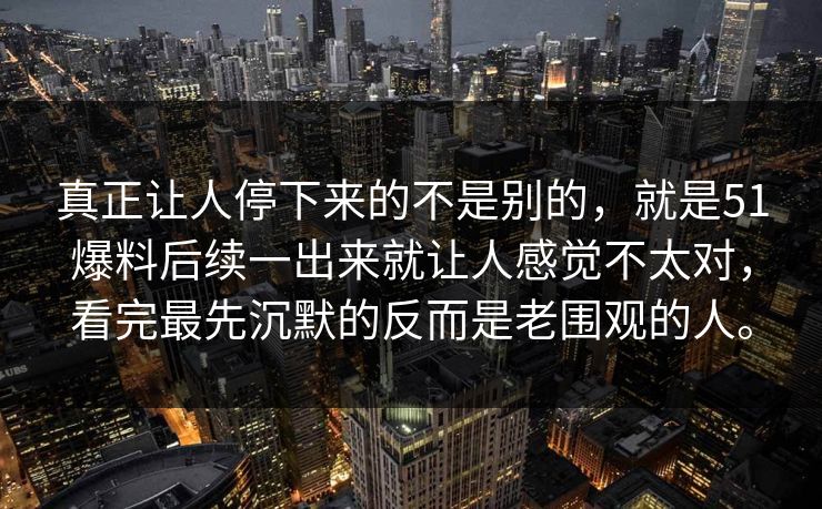 真正让人停下来的不是别的，就是51爆料后续一出来就让人感觉不太对，看完最先沉默的反而是老围观的人。
